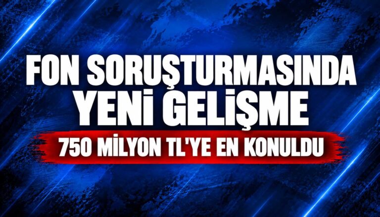 Fon soruşturmasında yeni gelişme: 750 milyon liraya el konuldu